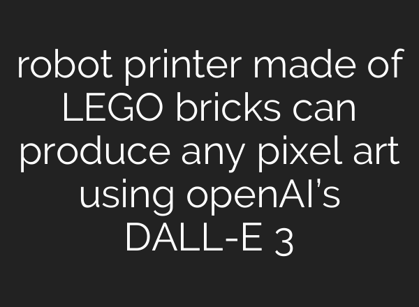 robot printer made of LEGO bricks can produce any pixel art using <b>openAI’s</b> DALL-E 3