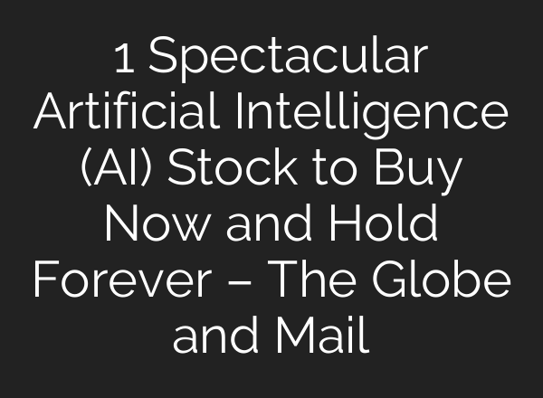 1 Spectacular Artificial Intelligence (AI) Stock to Buy Now and Hold Forever – The Globe and Mail
