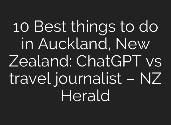 10 Best things to do in Auckland, New Zealand: <b>ChatGPT</b> vs travel journalist – NZ Herald