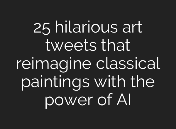 25 hilarious art tweets that reimagine classical paintings with the power of AI