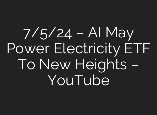 7/5/24 – <b>AI</b> May Power Electricity ETF To New Heights – YouTube