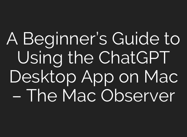 A Beginner’s Guide to Using the <b>ChatGPT</b> Desktop App on Mac – The Mac Observer