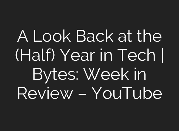 A Look Back at the (Half) Year in Tech | Bytes: Week in Review – YouTube