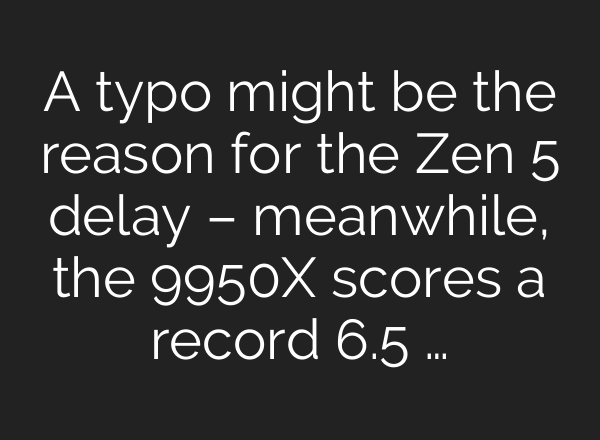 A typo might be the reason for the Zen 5 delay – meanwhile, the 9950X scores a record 6.5 …