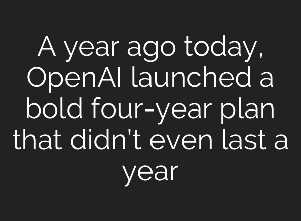 A year ago today, <b>OpenAI</b> launched a bold four-year plan that didn’t even last a year