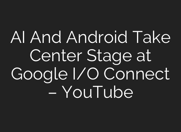 <b>AI</b> And Android Take Center Stage at Google I/O Connect – YouTube