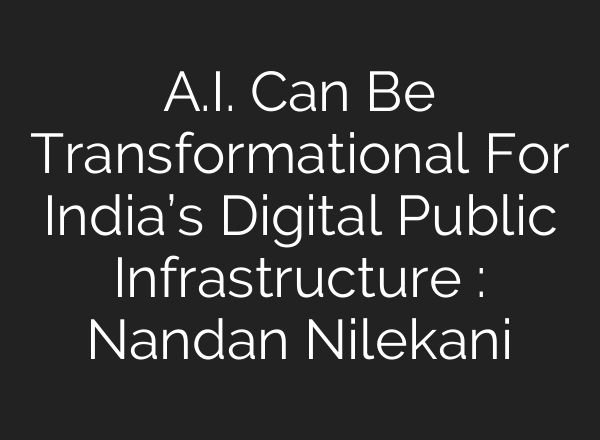 <b>A.I.</b> Can Be Transformational For India’s Digital Public Infrastructure : Nandan Nilekani