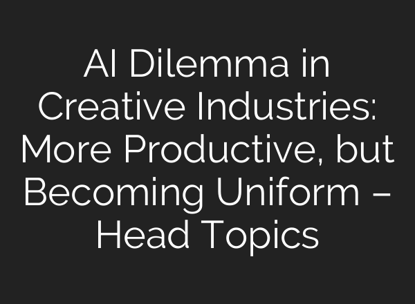 AI Dilemma in Creative Industries: More Productive, but Becoming Uniform – Head Topics