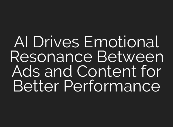 <b>AI</b> Drives Emotional Resonance Between Ads and Content for Better Performance