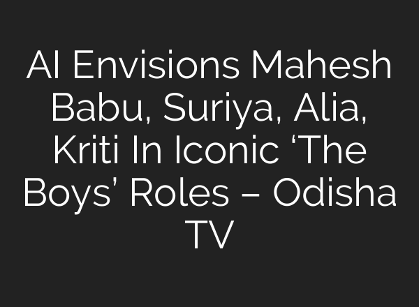 AI Envisions Mahesh Babu, Suriya, Alia, Kriti In Iconic ‘The Boys’ Roles – Odisha TV