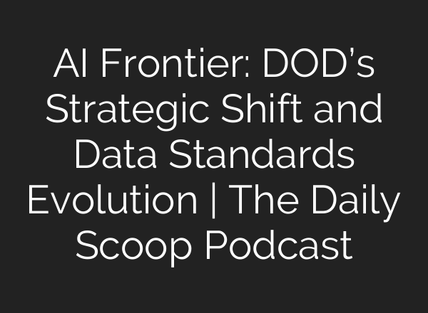 <b>AI</b> Frontier: DOD’s Strategic Shift and Data Standards Evolution | The Daily Scoop Podcast