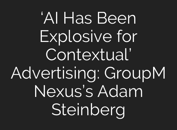 ‘<b>AI</b> Has Been Explosive for Contextual’ Advertising: GroupM Nexus’s Adam Steinberg