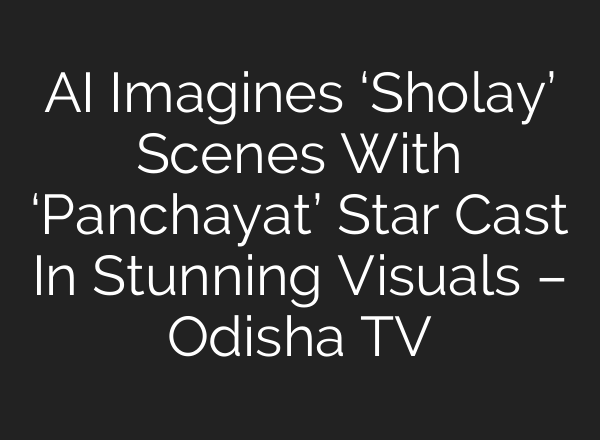 AI Imagines ‘Sholay’ Scenes With ‘Panchayat’ Star Cast In Stunning Visuals – Odisha TV