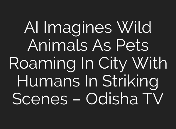 AI Imagines Wild Animals As Pets Roaming In City With Humans In Striking Scenes – Odisha TV