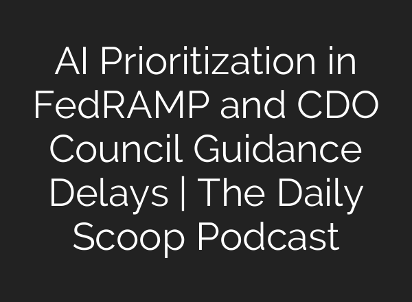 <b>AI</b> Prioritization in FedRAMP and CDO Council Guidance Delays | The Daily Scoop Podcast