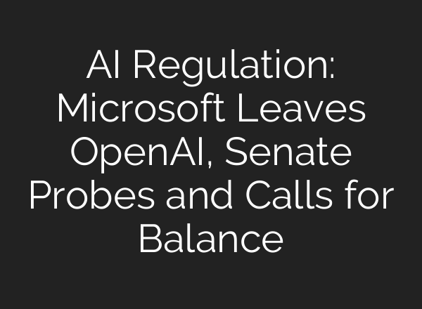 AI Regulation: Microsoft Leaves <b>OpenAI</b>, Senate Probes and Calls for Balance