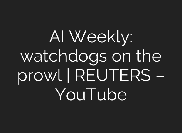 <b>AI</b> Weekly: watchdogs on the prowl | REUTERS – YouTube