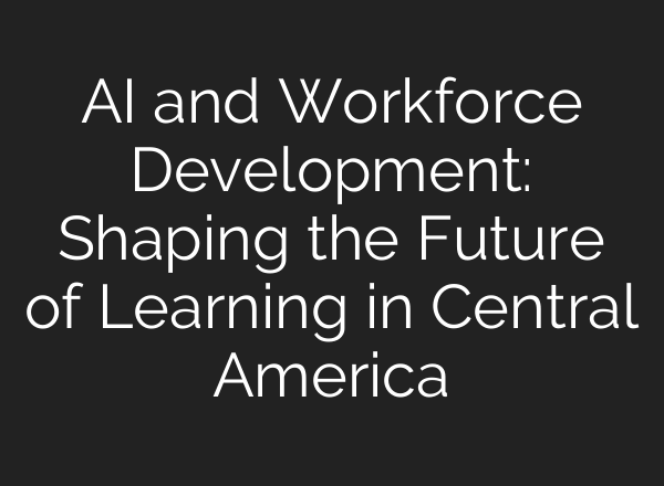 <b>AI</b> and Workforce Development: Shaping the Future of Learning in Central America