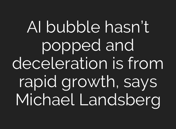 <b>AI</b> bubble hasn’t popped and deceleration is from rapid growth, says Michael Landsberg