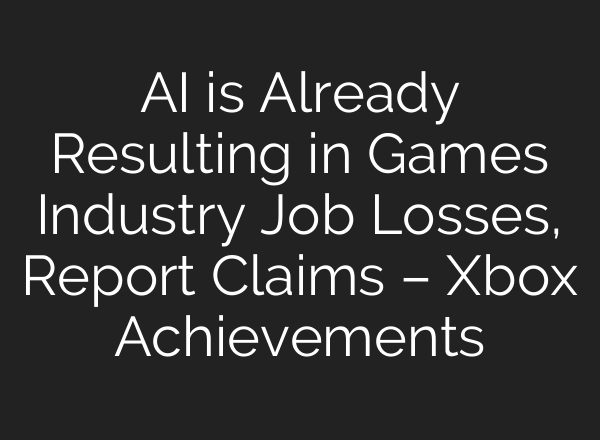 AI is Already Resulting in Games Industry Job Losses, Report Claims – Xbox Achievements