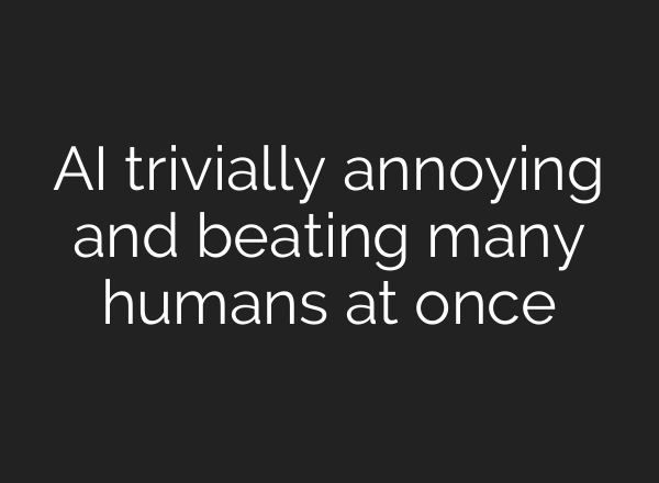AI trivially annoying and beating many humans at once