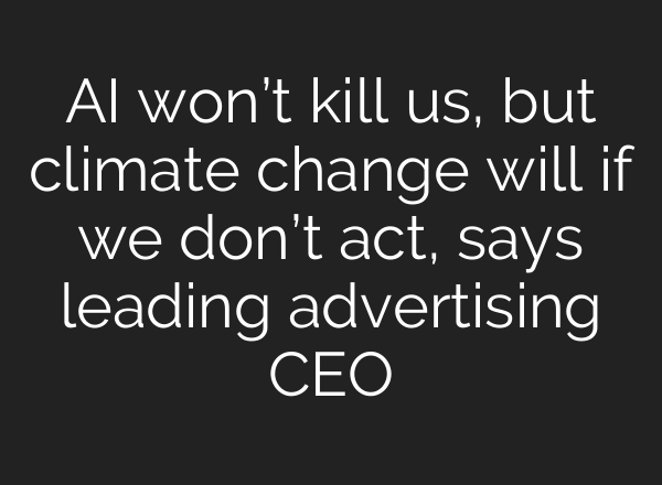 <b>AI</b> won’t kill us, but climate change will if we don’t act, says leading advertising CEO
