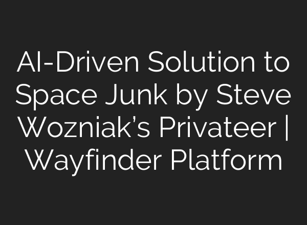 <b>AI</b>-Driven Solution to Space Junk by Steve Wozniak’s Privateer | Wayfinder Platform