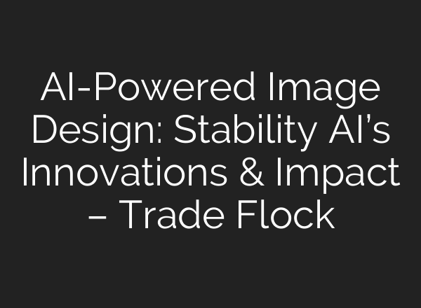 AI-Powered Image Design: Stability AI’s Innovations & Impact – Trade Flock