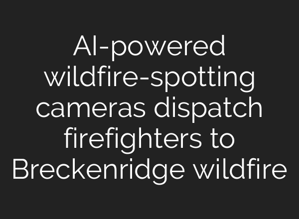 <b>AI</b>-powered wildfire-spotting cameras dispatch firefighters to Breckenridge wildfire