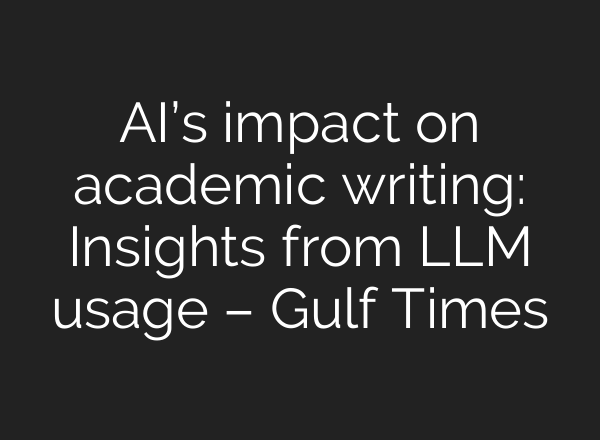 AI’s impact on academic writing: Insights from LLM usage – Gulf Times
