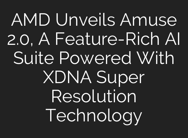 AMD Unveils Amuse 2.0, A Feature-Rich AI Suite Powered With XDNA Super Resolution Technology