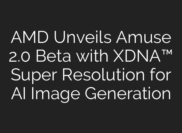 AMD Unveils Amuse 2.0 Beta with XDNA™ Super Resolution for AI Image Generation