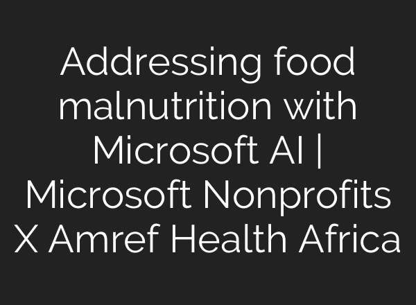 Addressing food malnutrition with Microsoft <b>AI</b> | Microsoft Nonprofits X Amref Health Africa