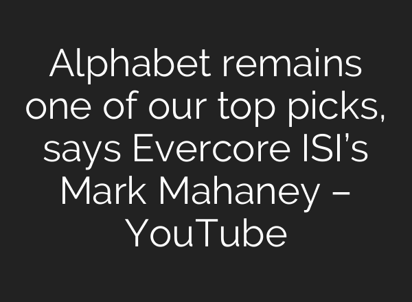 Alphabet remains one of our top picks, says Evercore ISI’s Mark Mahaney – YouTube