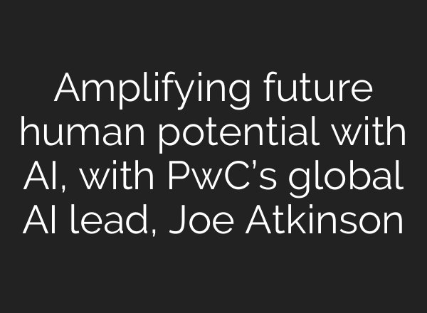 Amplifying future human potential with <b>AI</b>, with PwC’s global <b>AI</b> lead, Joe Atkinson