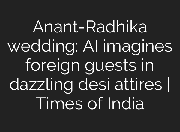 ​Anant-Radhika wedding: AI imagines foreign guests in dazzling desi attires | Times of India