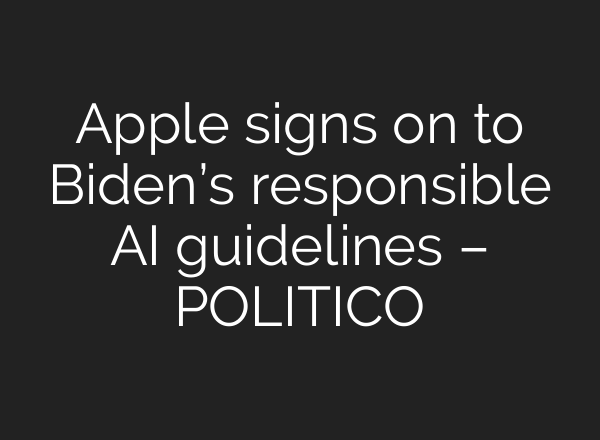 Apple signs on to Biden’s responsible AI guidelines – POLITICO