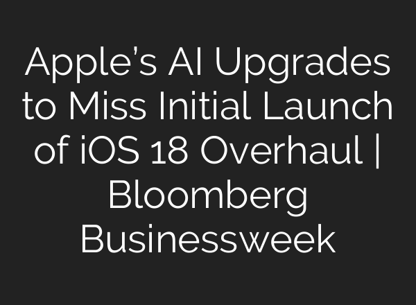 Apple’s <b>AI</b> Upgrades to Miss Initial Launch of iOS 18 Overhaul | Bloomberg Businessweek