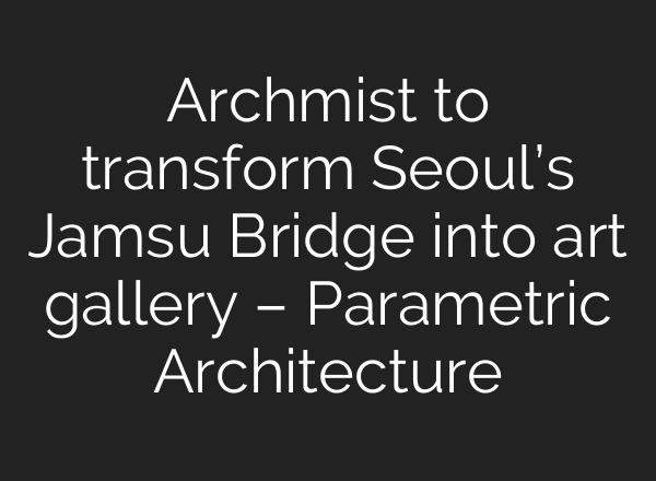 Archmist to transform Seoul’s Jamsu Bridge into art gallery – Parametric Architecture