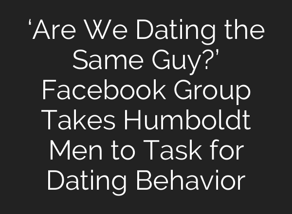 ‘Are We Dating the Same Guy?’ Facebook Group Takes Humboldt Men to Task for Dating Behavior