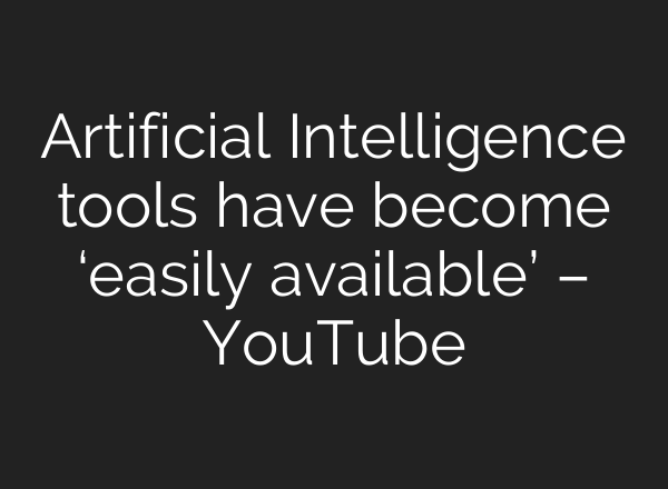 Artificial Intelligence tools have become ‘easily available’ – YouTube