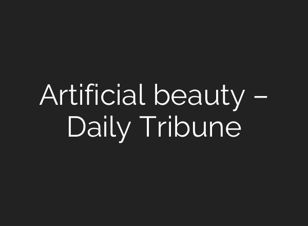 Artificial beauty – Daily Tribune