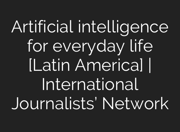 Artificial intelligence for everyday life [Latin America] | International Journalists’ Network