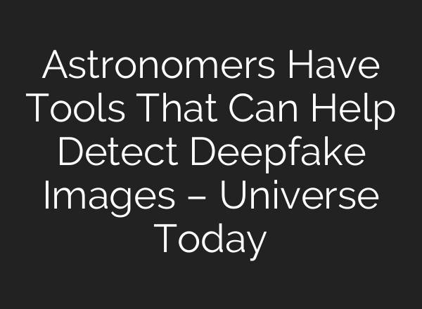 Astronomers Have Tools That Can Help Detect Deepfake Images – Universe Today
