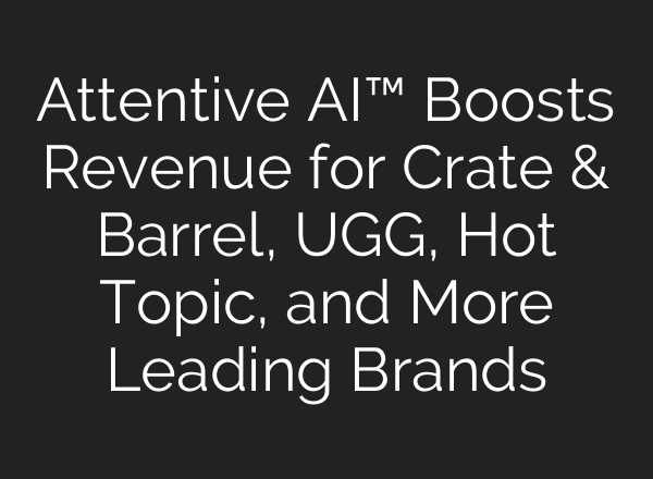 Attentive <b>AI</b>™ Boosts Revenue for Crate & Barrel, UGG, Hot Topic, and More Leading Brands