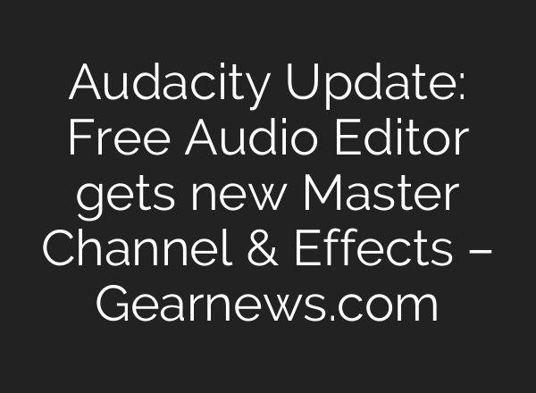 Audacity Update: Free Audio Editor gets new Master Channel & Effects – Gearnews.com