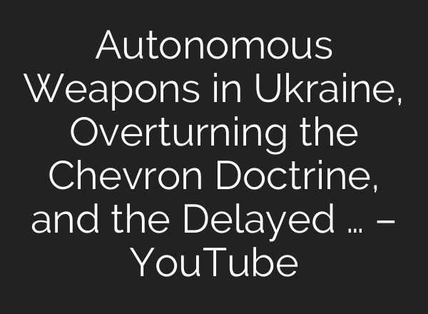 Autonomous Weapons in Ukraine, Overturning the Chevron Doctrine, and the Delayed … – YouTube