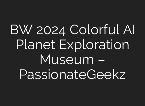 BW 2024 Colorful AI Planet Exploration Museum – PassionateGeekz