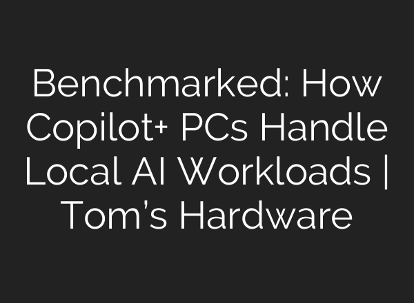 Benchmarked: How Copilot+ PCs Handle Local AI Workloads | Tom’s Hardware