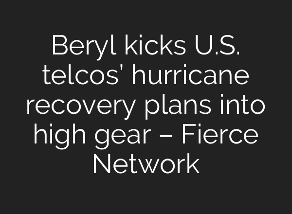 Beryl kicks U.S. telcos’ hurricane recovery plans into high gear – Fierce Network